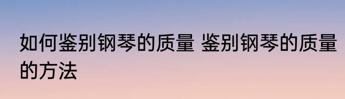 如何鉴别钢琴的质量 鉴别钢琴的质量的方法