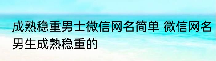 成熟稳重男士微信网名简单 微信网名男生成熟稳重的