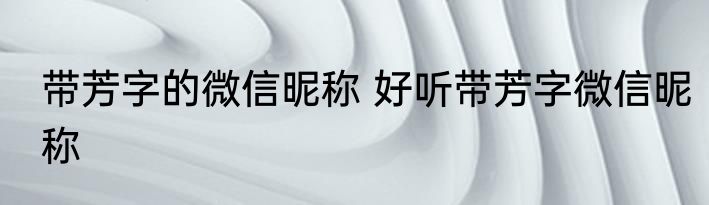 带芳字的微信昵称 好听带芳字微信昵称