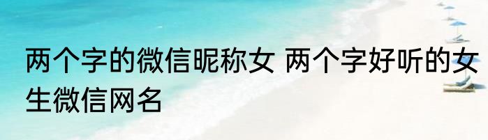 两个字的微信昵称女 两个字好听的女生微信网名