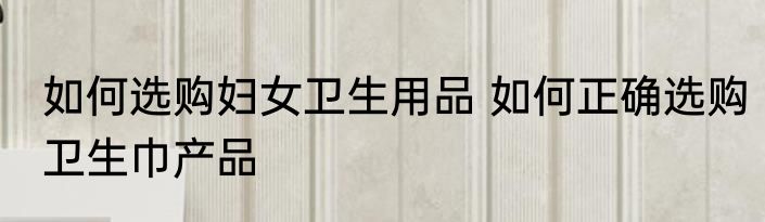 如何选购妇女卫生用品 如何正确选购卫生巾产品
