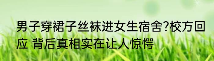 男子穿裙子丝袜进女生宿舍?校方回应 背后真相实在让人惊愕