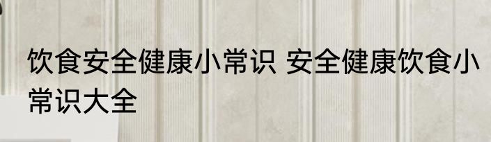 饮食安全健康小常识 安全健康饮食小常识大全
