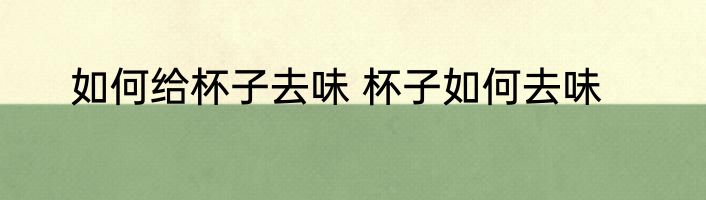 如何给杯子去味 杯子如何去味