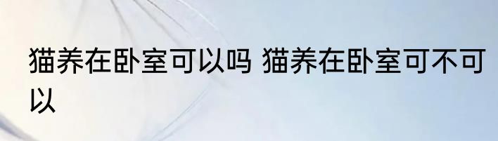 猫养在卧室可以吗 猫养在卧室可不可以