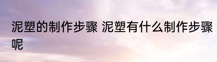 泥塑的制作步骤 泥塑有什么制作步骤呢