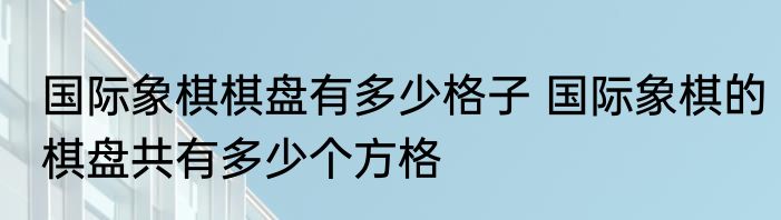 国际象棋棋盘有多少格子 国际象棋的棋盘共有多少个方格