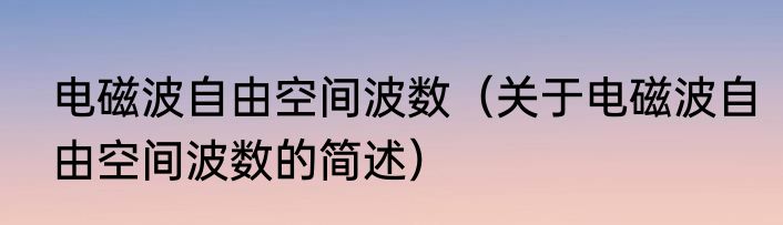 电磁波自由空间波数（关于电磁波自由空间波数的简述）