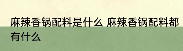 麻辣香锅配料是什么 麻辣香锅配料都有什么