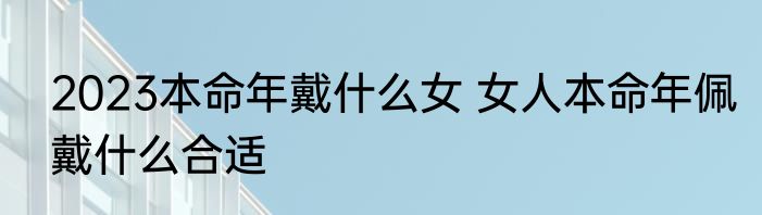 2023本命年戴什么女 女人本命年佩戴什么合适