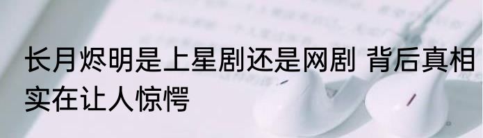 长月烬明是上星剧还是网剧 背后真相实在让人惊愕