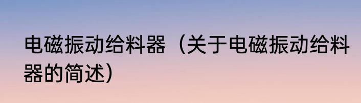 电磁振动给料器（关于电磁振动给料器的简述）
