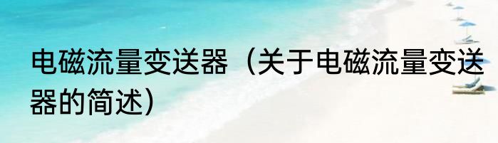 电磁流量变送器（关于电磁流量变送器的简述）