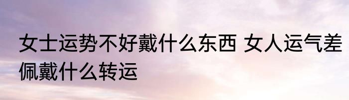 女士运势不好戴什么东西 女人运气差佩戴什么转运