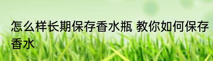 怎么样长期保存香水瓶 教你如何保存香水
