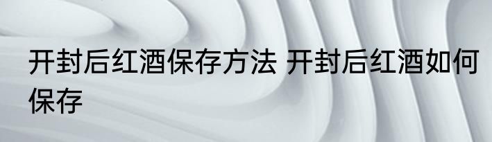 开封后红酒保存方法 开封后红酒如何保存