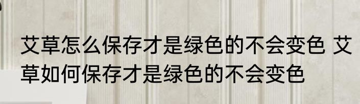 艾草怎么保存才是绿色的不会变色 艾草如何保存才是绿色的不会变色