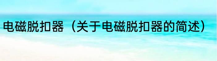 电磁脱扣器（关于电磁脱扣器的简述）