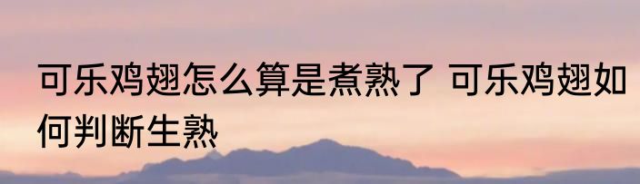 可乐鸡翅怎么算是煮熟了 可乐鸡翅如何判断生熟