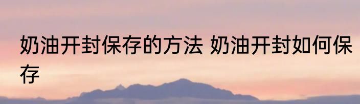 奶油开封保存的方法 奶油开封如何保存