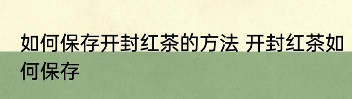 如何保存开封红茶的方法 开封红茶如何保存