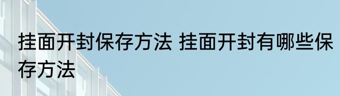 挂面开封保存方法 挂面开封有哪些保存方法