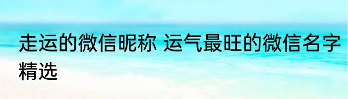 走运的微信昵称 运气最旺的微信名字精选