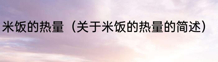 米饭的热量（关于米饭的热量的简述）