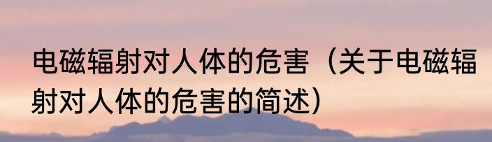 电磁辐射对人体的危害（关于电磁辐射对人体的危害的简述）