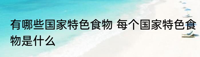 有哪些国家特色食物 每个国家特色食物是什么
