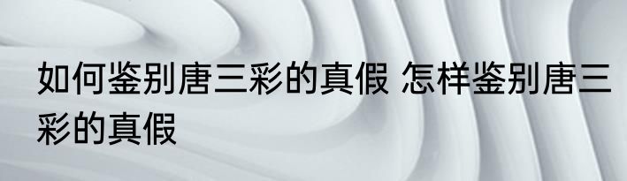 如何鉴别唐三彩的真假 怎样鉴别唐三彩的真假