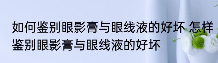 如何鉴别眼影膏与眼线液的好坏 怎样鉴别眼影膏与眼线液的好坏