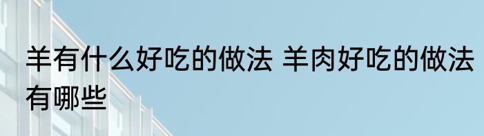 羊有什么好吃的做法 羊肉好吃的做法有哪些