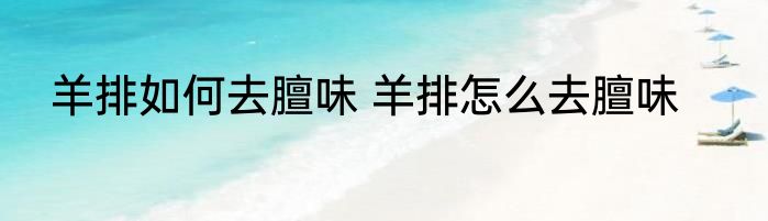 羊排如何去膻味 羊排怎么去膻味