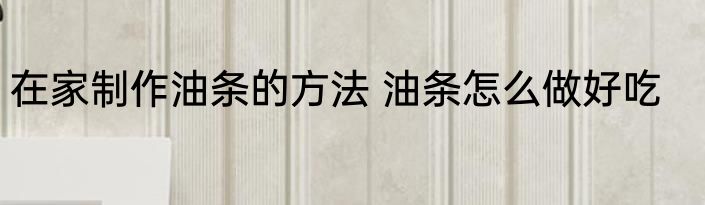 在家制作油条的方法 油条怎么做好吃