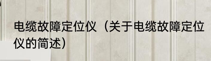 电缆故障定位仪（关于电缆故障定位仪的简述）