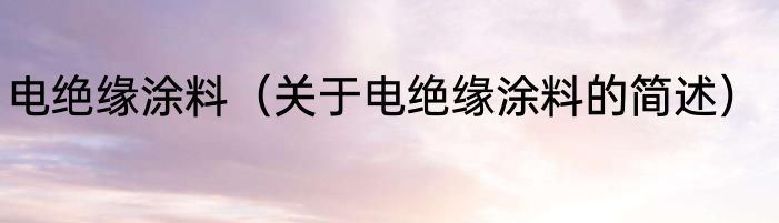 电绝缘涂料（关于电绝缘涂料的简述）