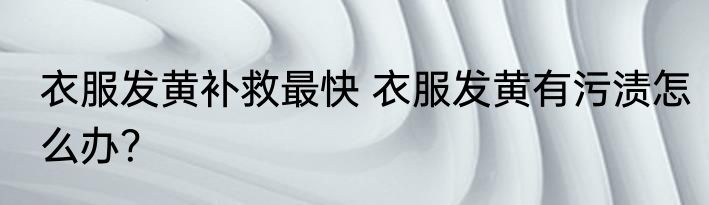 衣服发黄补救最快 衣服发黄有污渍怎么办？