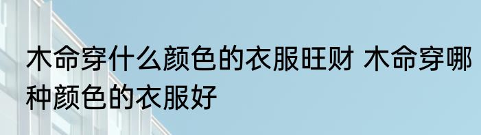 木命穿什么颜色的衣服旺财 木命穿哪种颜色的衣服好
