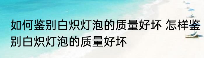 如何鉴别白炽灯泡的质量好坏 怎样鉴别白炽灯泡的质量好坏