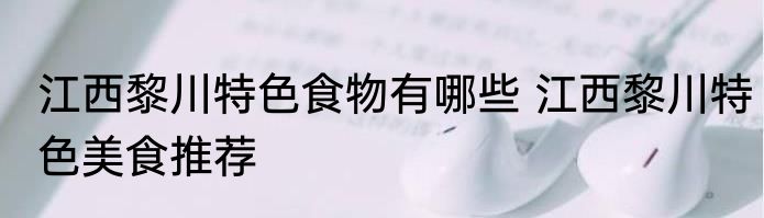 江西黎川特色食物有哪些 江西黎川特色美食推荐