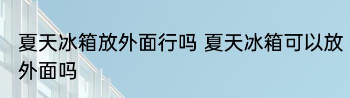 夏天冰箱放外面行吗 夏天冰箱可以放外面吗