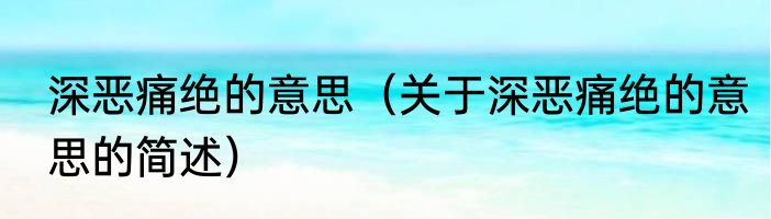 深恶痛绝的意思（关于深恶痛绝的意思的简述）