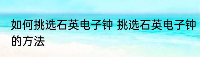 如何挑选石英电子钟 挑选石英电子钟的方法