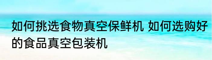 如何挑选食物真空保鲜机 如何选购好的食品真空包装机