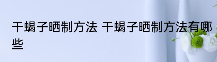 干蝎子晒制方法 干蝎子晒制方法有哪些