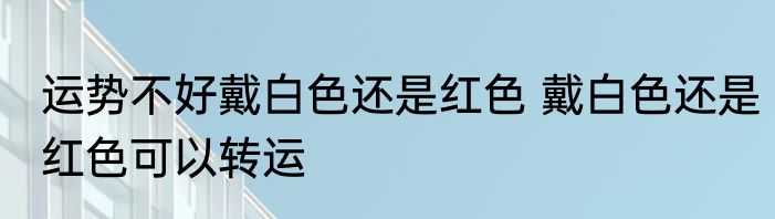 运势不好戴白色还是红色 戴白色还是红色可以转运