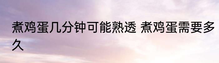 煮鸡蛋几分钟可能熟透 煮鸡蛋需要多久