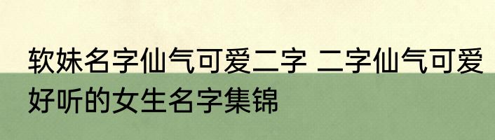 软妹名字仙气可爱二字 二字仙气可爱好听的女生名字集锦