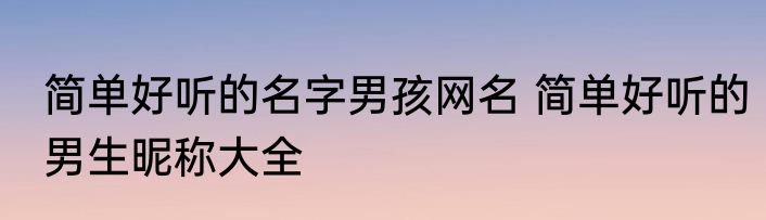 简单好听的名字男孩网名 简单好听的男生昵称大全